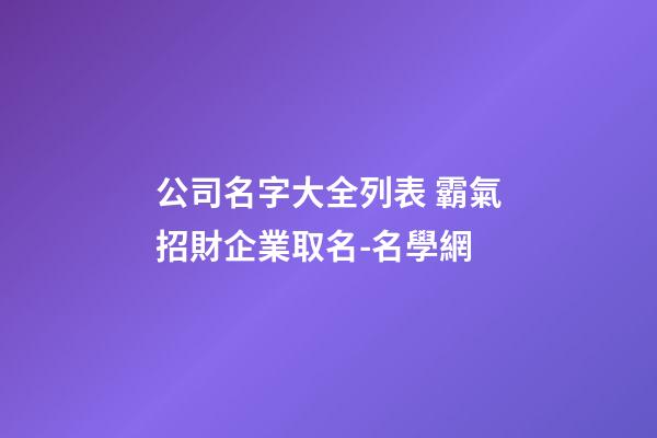 公司名字大全列表 霸氣招財企業取名-名學網-第1張-公司起名-玄機派